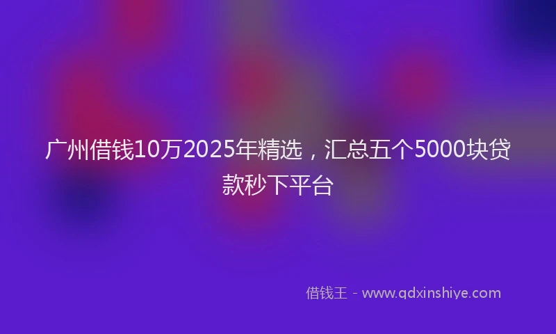 广州借钱10万2025年精选，汇总五个5000块贷款秒下平台
