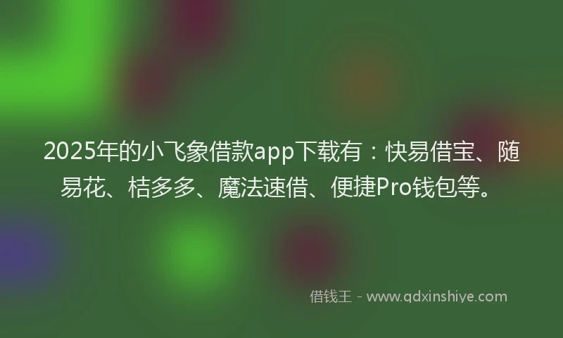 2025年的小飞象借款app下载有：快易借宝、随易花、桔多多、魔法速借、便捷Pro钱包等。