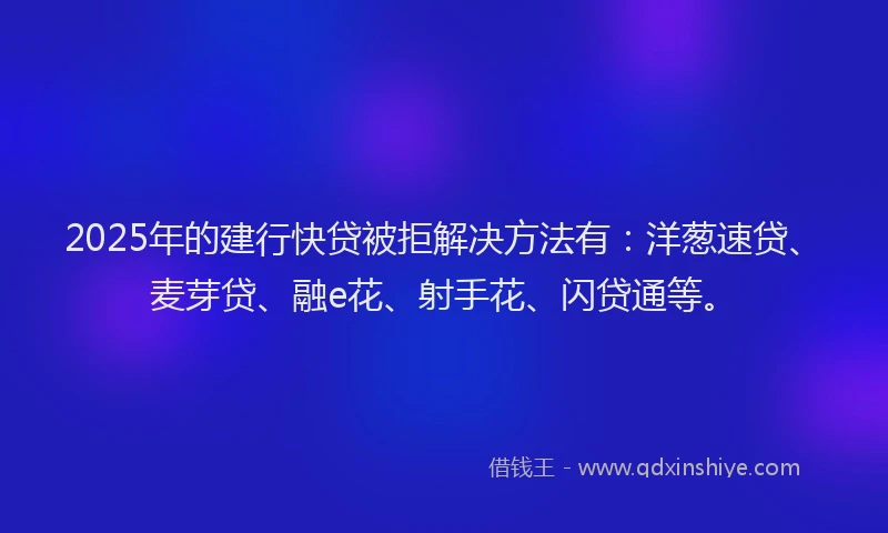 2025年的建行快贷被拒解决方法有：洋葱速贷、麦芽贷、融e花、射手花、闪贷通等。
