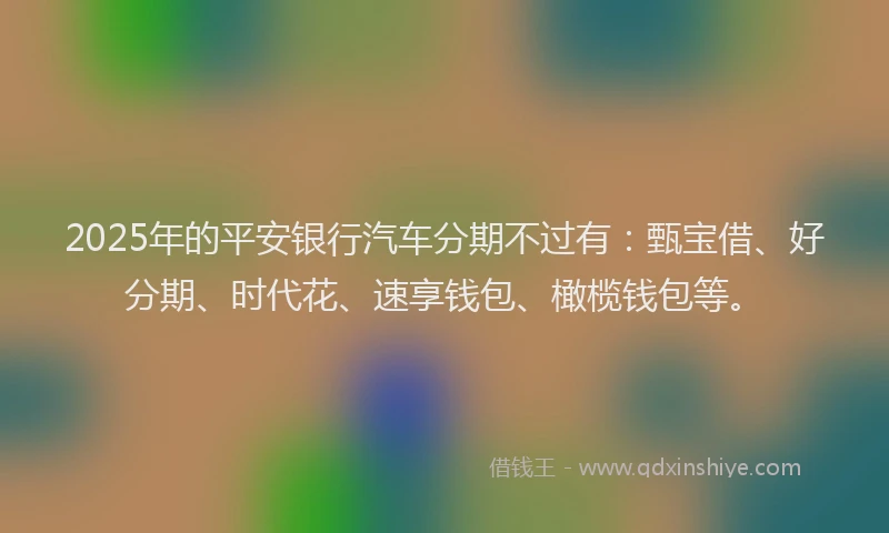 2025年的平安银行汽车分期不过有：甄宝借、好分期、时代花、速享钱包、橄榄钱包等。