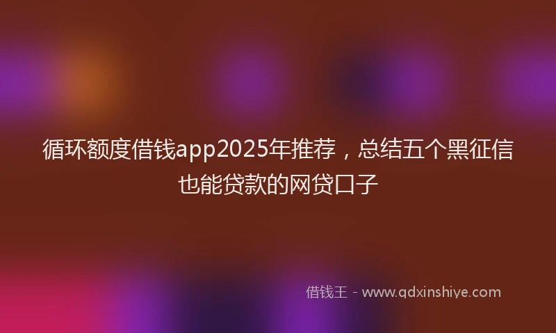 循环额度借钱app2025年推荐，总结五个黑征信也能贷款的网贷口子