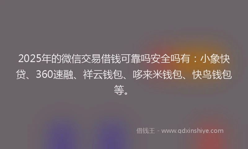 2025年的微信交易借钱可靠吗安全吗有：小象快贷、360速融、祥云钱包、哆来米钱包、快鸟钱包等。