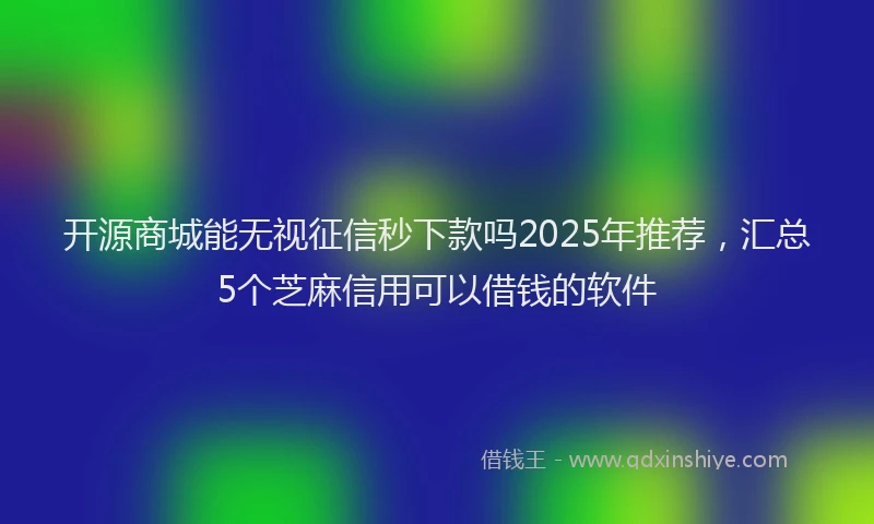 开源商城能无视征信秒下款吗2025年推荐，汇总5个芝麻信用可以借钱的软件