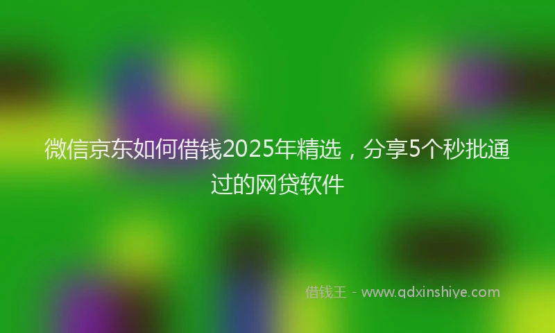 微信京东如何借钱2025年精选，分享5个秒批通过的网贷软件