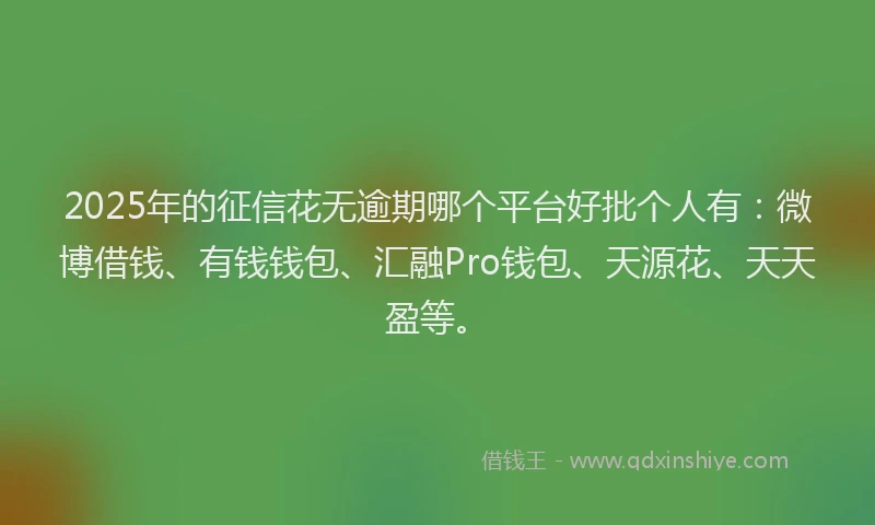 2025年的征信花无逾期哪个平台好批个人有：微博借钱、有钱钱包、汇融Pro钱包、天源花、天天盈等。