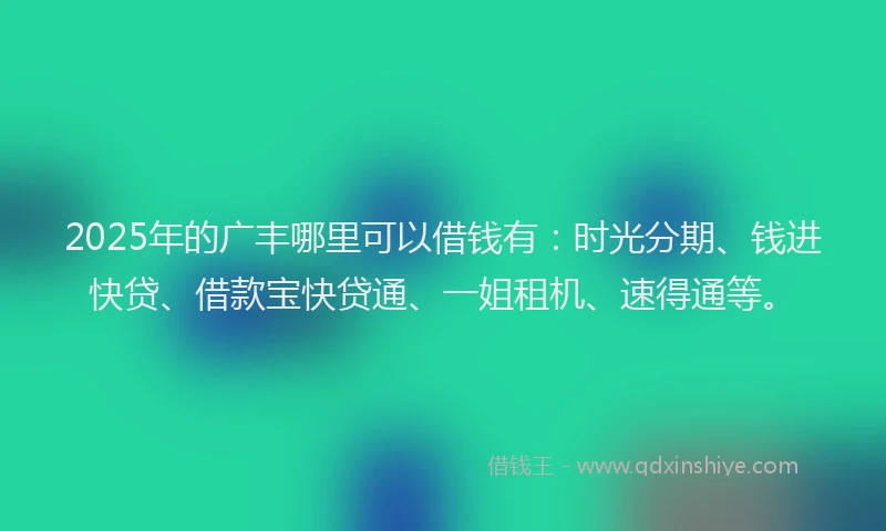 2025年的广丰哪里可以借钱有：时光分期、钱进快贷、借款宝快贷通、一姐租机、速得通等。