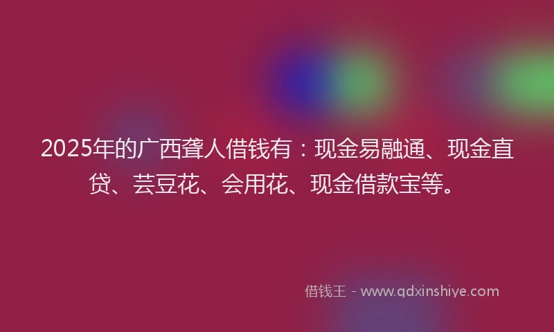 2025年的广西聋人借钱有：现金易融通、现金直贷、芸豆花、会用花、现金借款宝等。