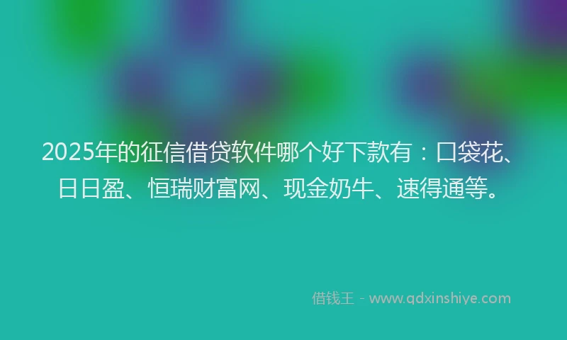 2025年的征信借贷软件哪个好下款有：口袋花、日日盈、恒瑞财富网、现金奶牛、速得通等。