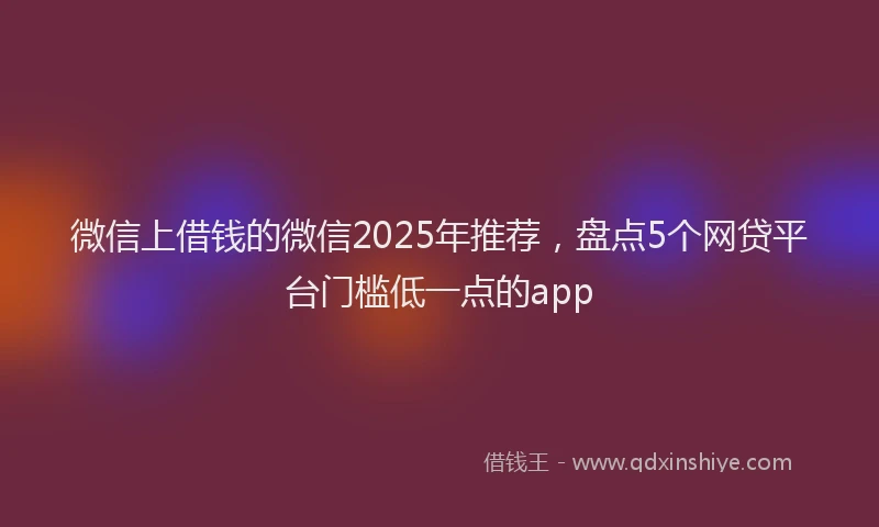 微信上借钱的微信2025年推荐，盘点5个网贷平台门槛低一点的app