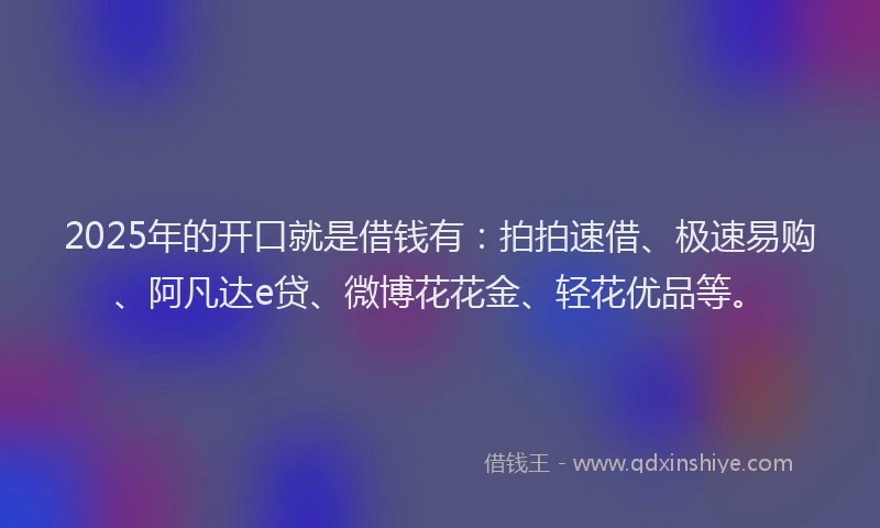 2025年的开口就是借钱有：拍拍速借、极速易购、阿凡达e贷、微博花花金、轻花优品等。