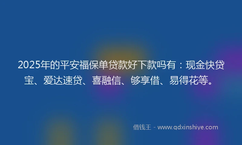 2025年的平安福保单贷款好下款吗有：现金快贷宝、爱达速贷、喜融信、够享借、易得花等。