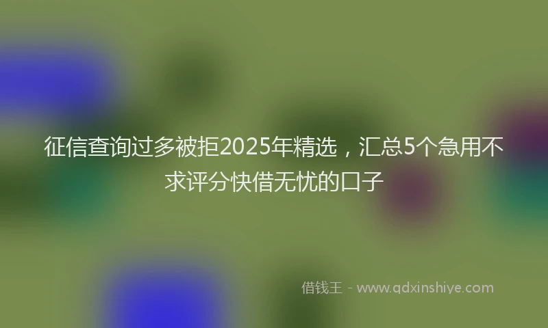征信查询过多被拒2025年精选，汇总5个急用不求评分快借无忧的口子