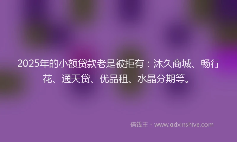 2025年的小额贷款老是被拒有：沐久商城、畅行花、通天贷、优品租、水晶分期等。