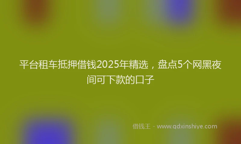 平台租车抵押借钱2025年精选，盘点5个网黑夜间可下款的口子