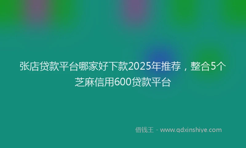 张店贷款平台哪家好下款2025年推荐，整合5个芝麻信用600贷款平台