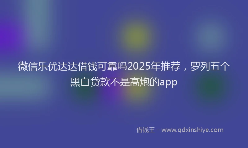 微信乐优达达借钱可靠吗2025年推荐，罗列五个黑白贷款不是高炮的app
