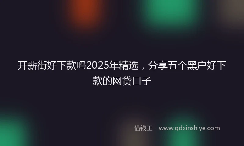 开薪街好下款吗2025年精选，分享五个黑户好下款的网贷口子