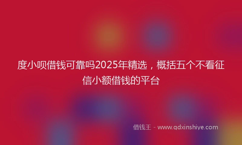度小呗借钱可靠吗2025年精选，概括五个不看征信小额借钱的平台