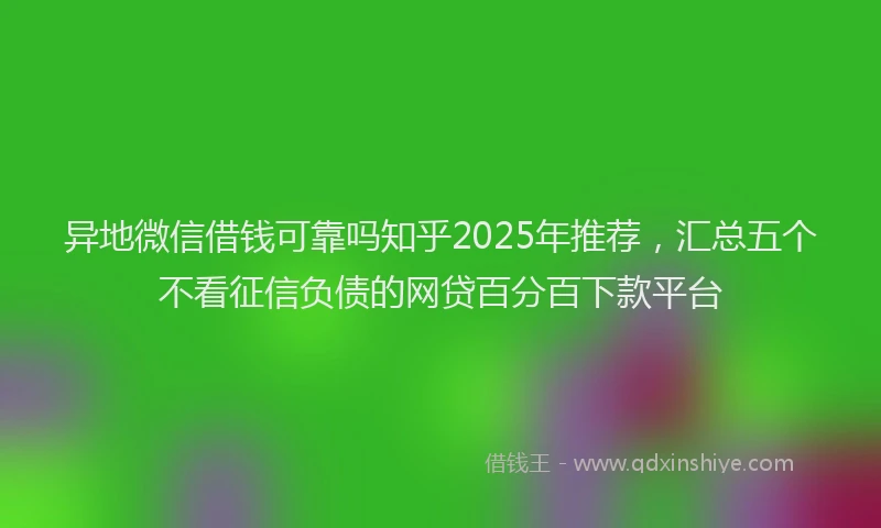 异地微信借钱可靠吗知乎2025年推荐，汇总五个不看征信负债的网贷百分百下款平台