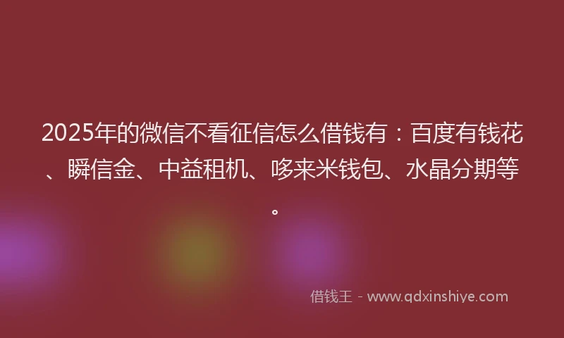 2025年的微信不看征信怎么借钱有：百度有钱花、瞬信金、中益租机、哆来米钱包、水晶分期等。