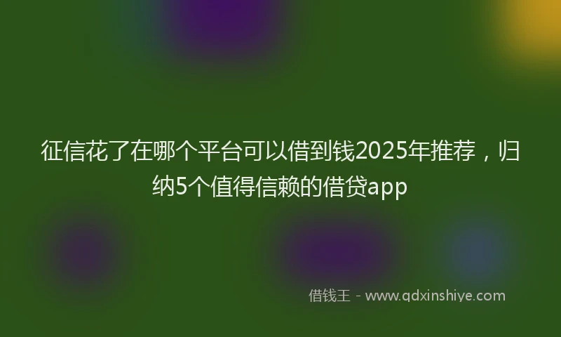 征信花了在哪个平台可以借到钱2025年推荐，归纳5个值得信赖的借贷app