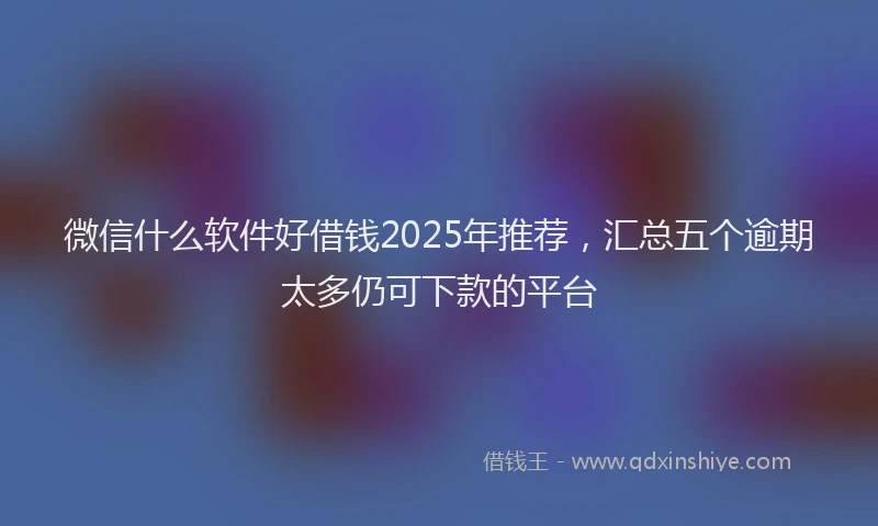 微信什么软件好借钱2025年推荐，汇总五个逾期太多仍可下款的平台