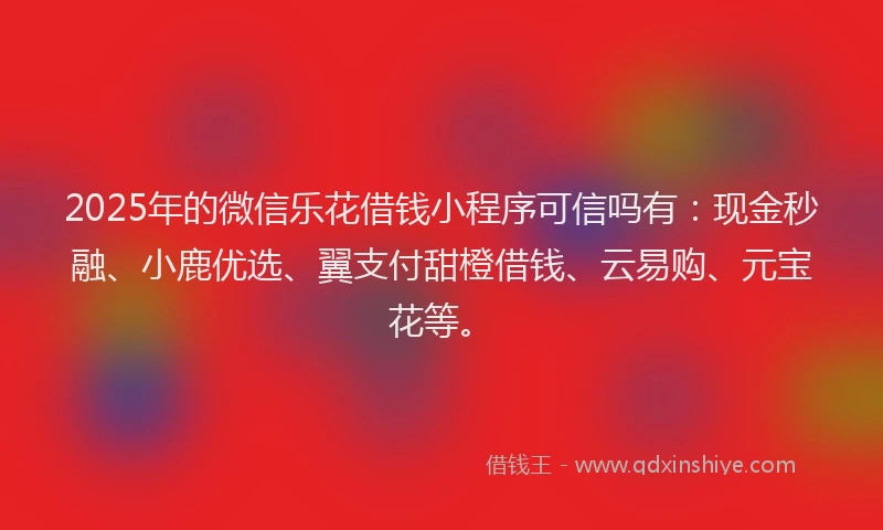 2025年的微信乐花借钱小程序可信吗有：现金秒融、小鹿优选、翼支付甜橙借钱、云易购、元宝花等。