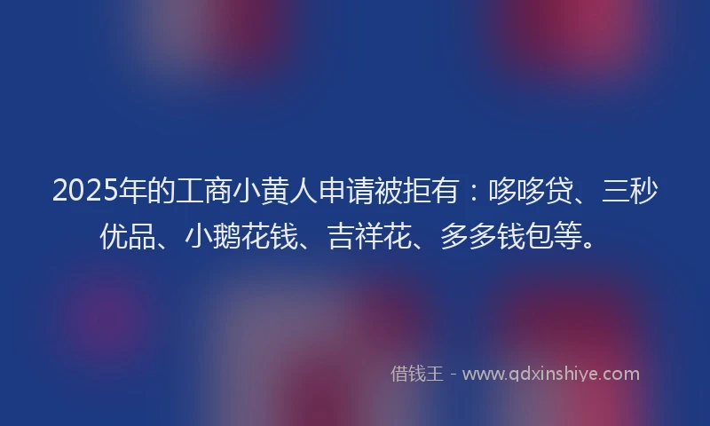 2025年的工商小黄人申请被拒有：哆哆贷、三秒优品、小鹅花钱、吉祥花、多多钱包等。