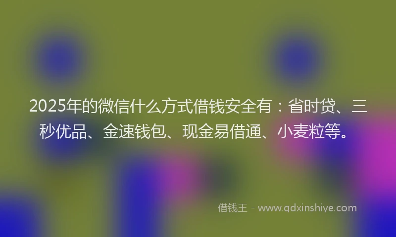 2025年的微信什么方式借钱安全有：省时贷、三秒优品、金速钱包、现金易借通、小麦粒等。