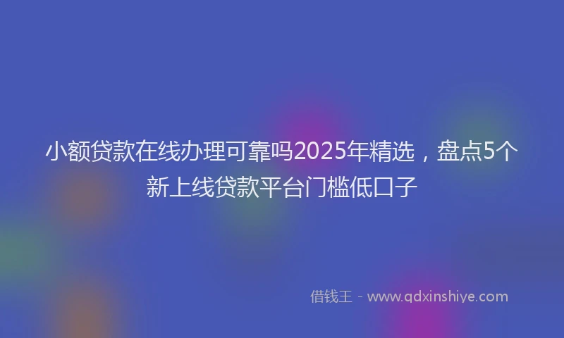 小额贷款在线办理可靠吗2025年精选，盘点5个新上线贷款平台门槛低口子