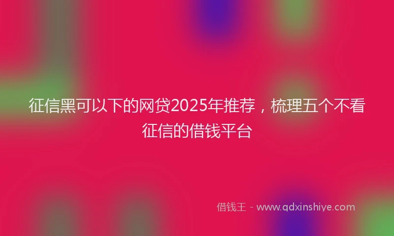 征信黑可以下的网贷2025年推荐，梳理五个不看征信的借钱平台