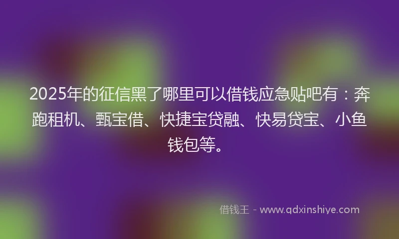 2025年的征信黑了哪里可以借钱应急贴吧有：奔跑租机、甄宝借、快捷宝贷融、快易贷宝、小鱼钱包等。