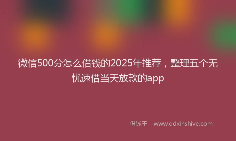 微信500分怎么借钱的2025年推荐，整理五个无忧速借当天放款的app