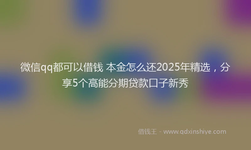 微信qq都可以借钱 本金怎么还2025年精选，分享5个高能分期贷款口子新秀