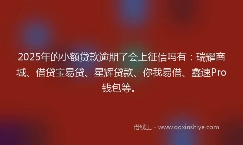 2025年的小额贷款逾期了会上征信吗有：瑞耀商城、借贷宝易贷、星辉贷款、你我易借、鑫速Pro钱包等。