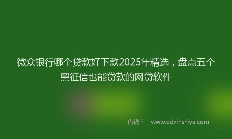 微众银行哪个贷款好下款2025年精选，盘点五个黑征信也能贷款的网贷软件
