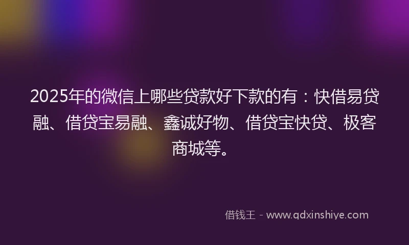 2025年的微信上哪些贷款好下款的有：快借易贷融、借贷宝易融、鑫诚好物、借贷宝快贷、极客商城等。