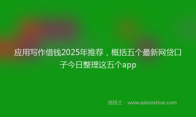 应用写作借钱2025年推荐，概括五个最新网贷口子今日整理这五个app
