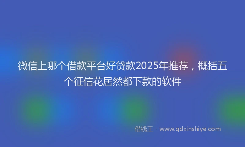 微信上哪个借款平台好贷款2025年推荐，概括五个征信花居然都下款的软件