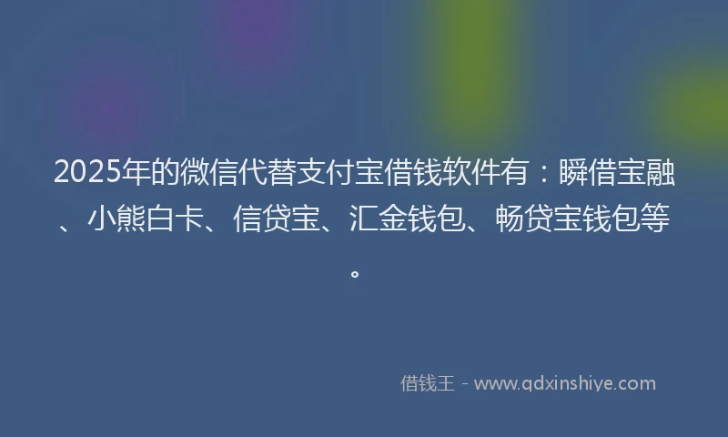 2025年的微信代替支付宝借钱软件有：瞬借宝融、小熊白卡、信贷宝、汇金钱包、畅贷宝钱包等。