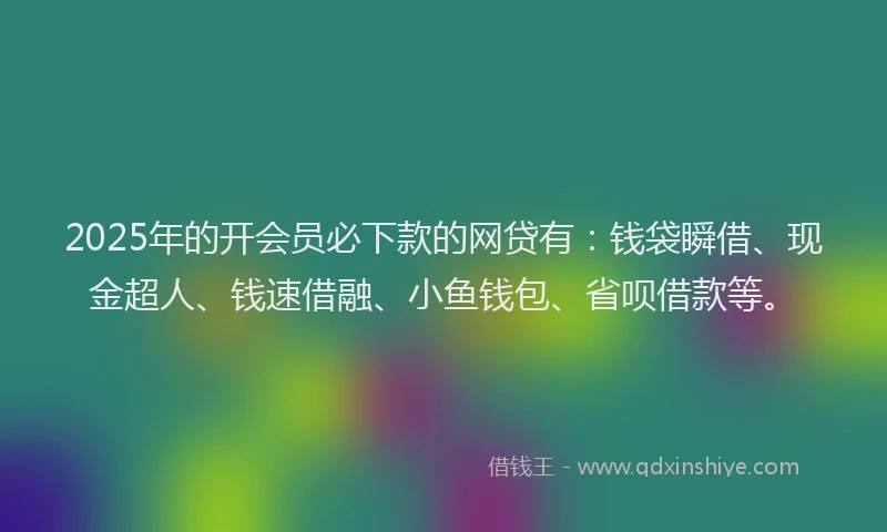 2025年的开会员必下款的网贷有：钱袋瞬借、现金超人、钱速借融、小鱼钱包、省呗借款等。
