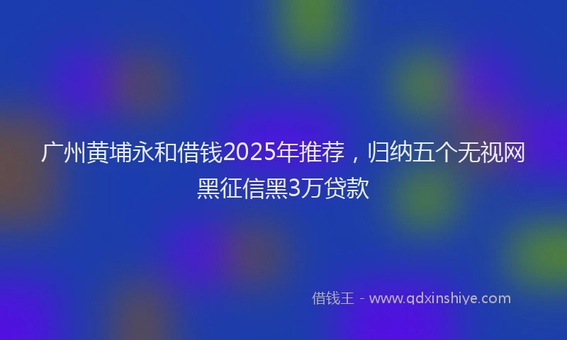 广州黄埔永和借钱2025年推荐，归纳五个无视网黑征信黑3万贷款