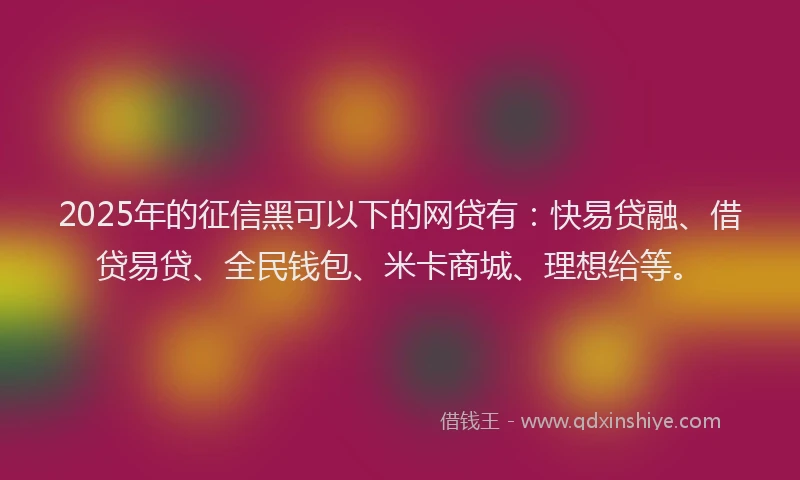 2025年的征信黑可以下的网贷有：快易贷融、借贷易贷、全民钱包、米卡商城、理想给等。