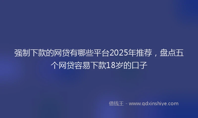 强制下款的网贷有哪些平台2025年推荐，盘点五个网贷容易下款18岁的口子