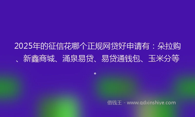 2025年的征信花哪个正规网贷好申请有：朵拉购、新鑫商城、涌泉易贷、易贷通钱包、玉米分等。