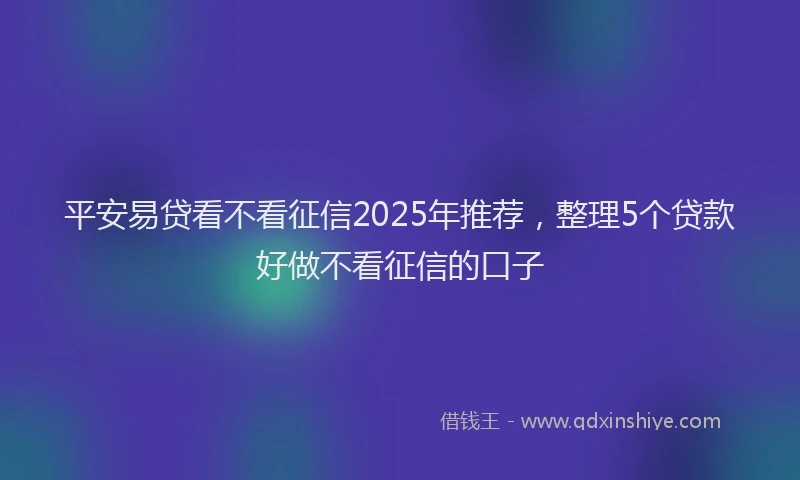 平安易贷看不看征信2025年推荐，整理5个贷款好做不看征信的口子