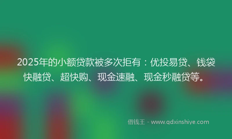 2025年的小额贷款被多次拒有：优投易贷、钱袋快融贷、超快购、现金速融、现金秒融贷等。