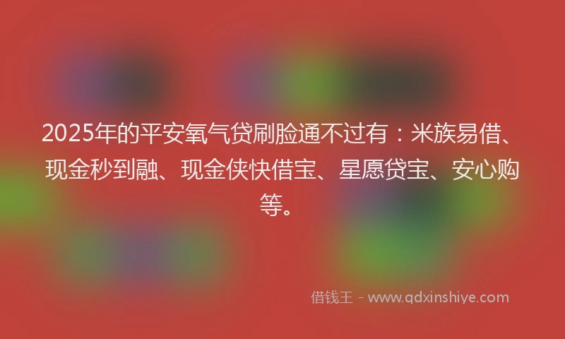 2025年的平安氧气贷刷脸通不过有：米族易借、现金秒到融、现金侠快借宝、星愿贷宝、安心购等。