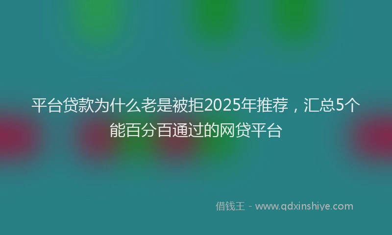 平台贷款为什么老是被拒2025年推荐，汇总5个能百分百通过的网贷平台