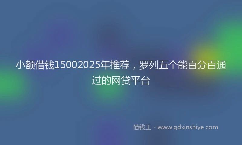 小额借钱15002025年推荐，罗列五个能百分百通过的网贷平台
